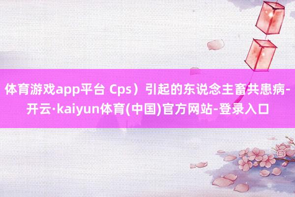 体育游戏app平台 Cps）引起的东说念主畜共患病-开云·kaiyun体育(中国)官方网站-登录入口
