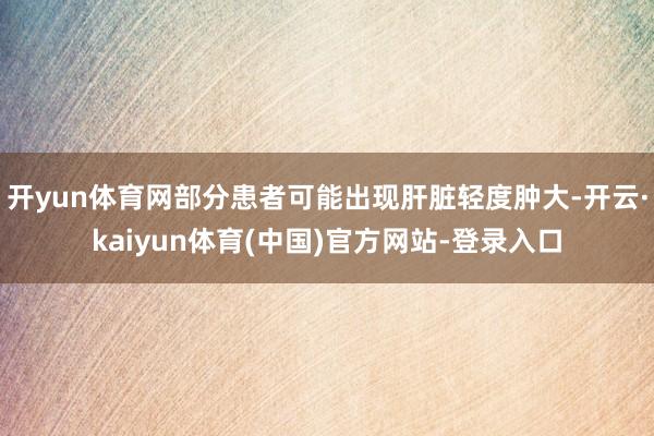 开yun体育网部分患者可能出现肝脏轻度肿大-开云·kaiyun体育(中国)官方网站-登录入口